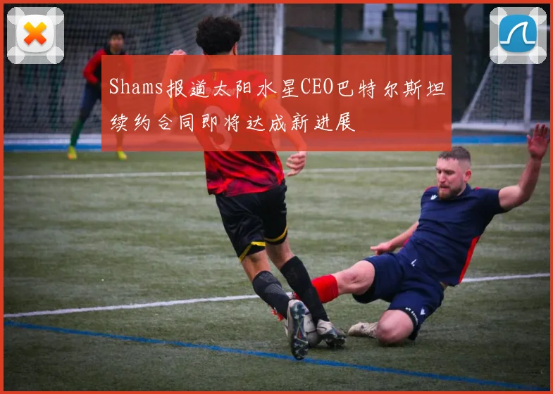 Shams报道太阳水星CEO巴特尔斯坦续约合同即将达成新进展