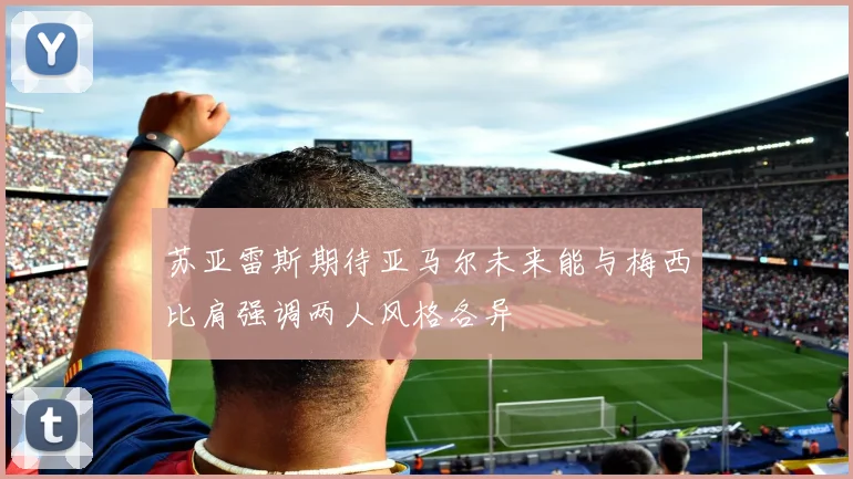 苏亚雷斯期待亚马尔未来能与梅西比肩强调两人风格各异