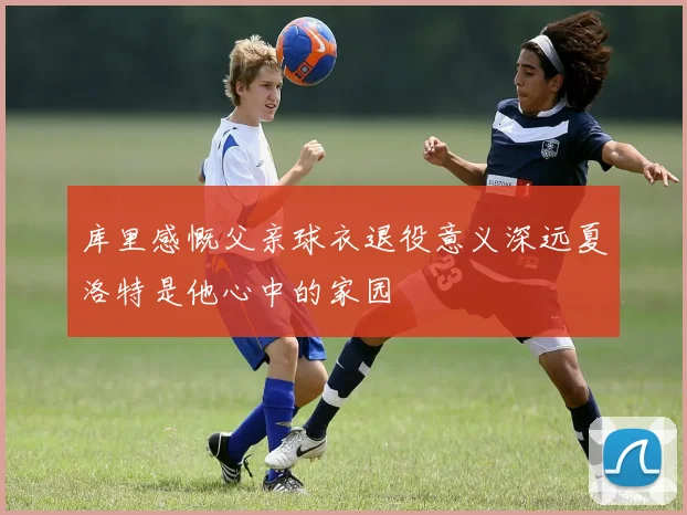 库里感慨父亲球衣退役意义深远夏洛特是他心中的家园