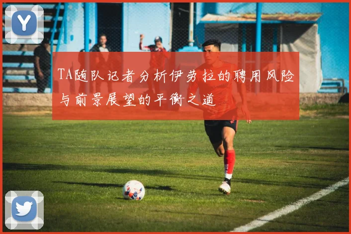 TA随队记者分析伊劳拉的聘用风险与前景展望的平衡之道