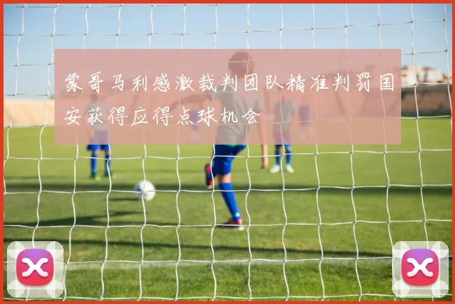 蒙哥马利感激裁判团队精准判罚国安获得应得点球机会