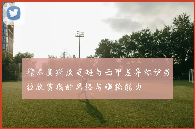 穆尼奥斯谈英超与西甲差异称伊劳拉欣赏我的风格与逼抢能力