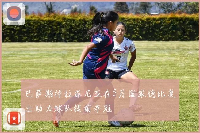 巴萨期待拉菲尼亚在5月国家德比复出助力球队提前夺冠