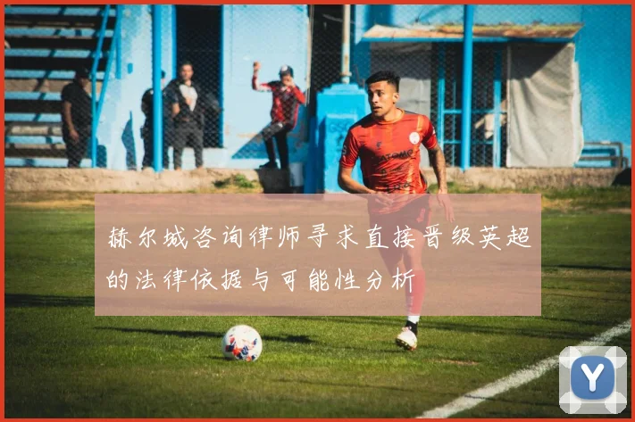 赫尔城咨询律师寻求直接晋级英超的法律依据与可能性分析