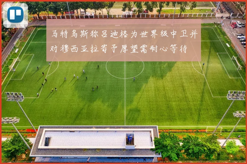 马特乌斯称吕迪格为世界级中卫并对穆西亚拉寄予厚望需耐心等待