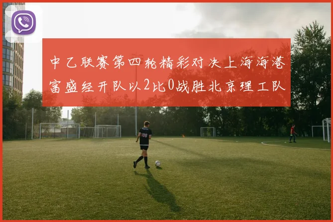 中乙联赛第四轮精彩对决上海海港富盛经开队以2比0战胜北京理工队