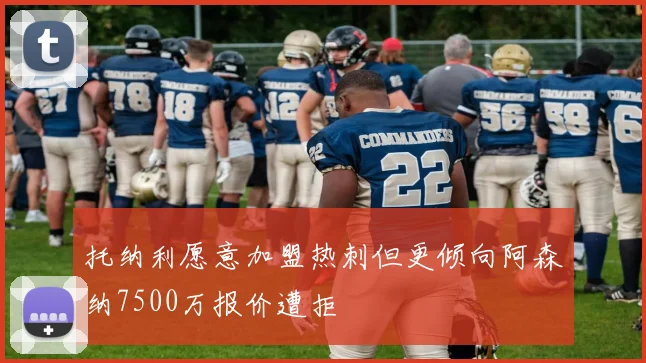 托纳利愿意加盟热刺但更倾向阿森纳7500万报价遭拒