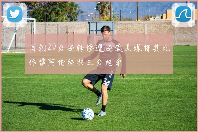 马刺29分逆转惨遭逆袭美媒将其比作雷阿伦经典三分绝杀