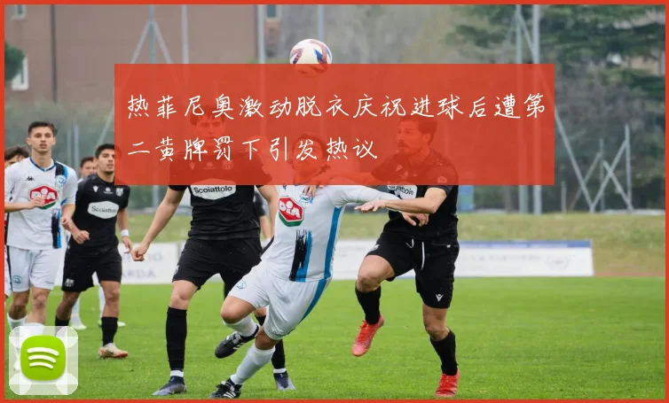 热菲尼奥激动脱衣庆祝进球后遭第二黄牌罚下引发热议