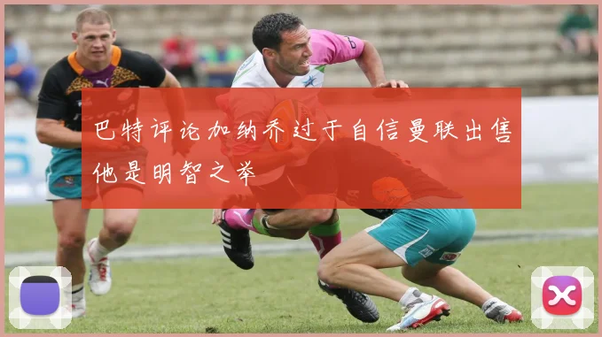 巴特评论加纳乔过于自信曼联出售他是明智之举