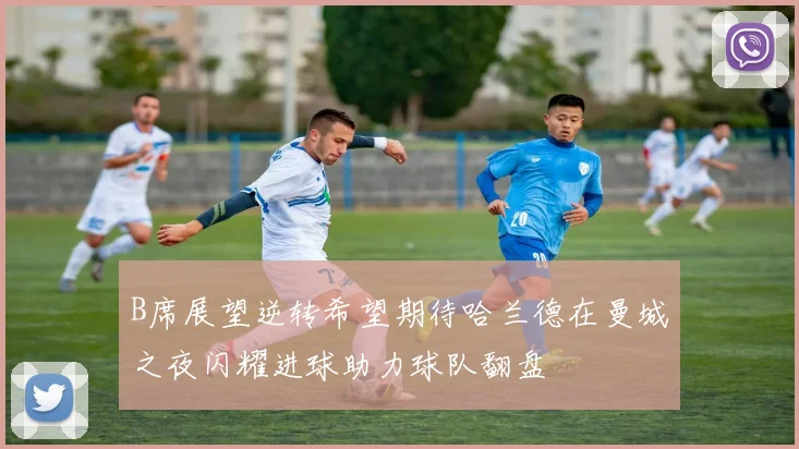 B席展望逆转希望期待哈兰德在曼城之夜闪耀进球助力球队翻盘