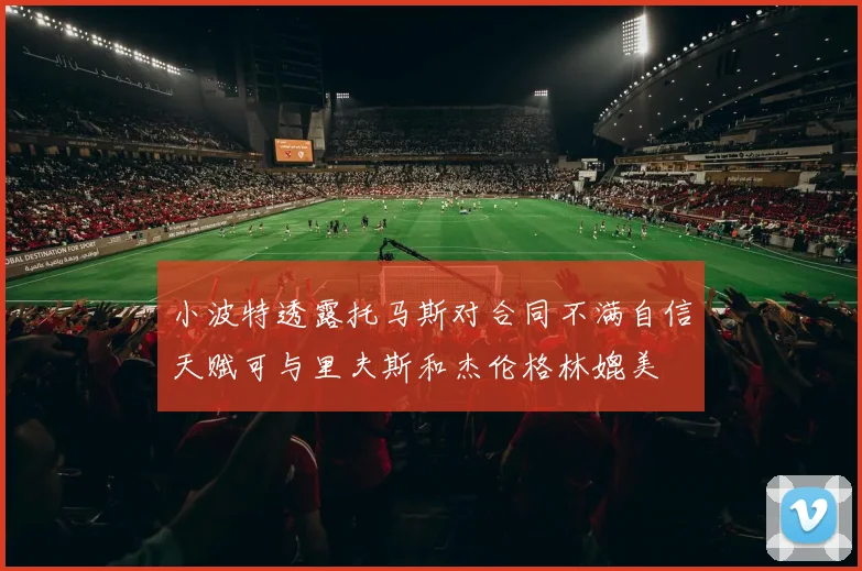 小波特透露托马斯对合同不满自信天赋可与里夫斯和杰伦格林媲美