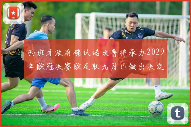 西班牙政府确认诺坎普将承办2029年欧冠决赛欧足联九月已做出决定